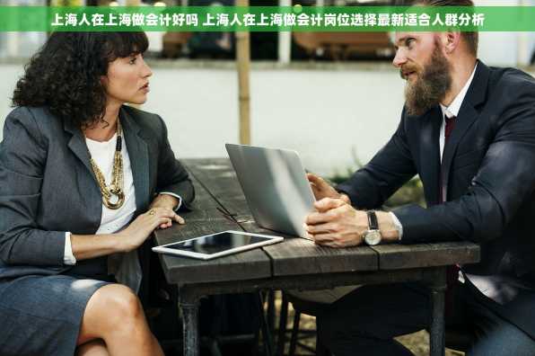 上海人在上海做会计好吗 上海人在上海做会计岗位选择最新适合人群分析