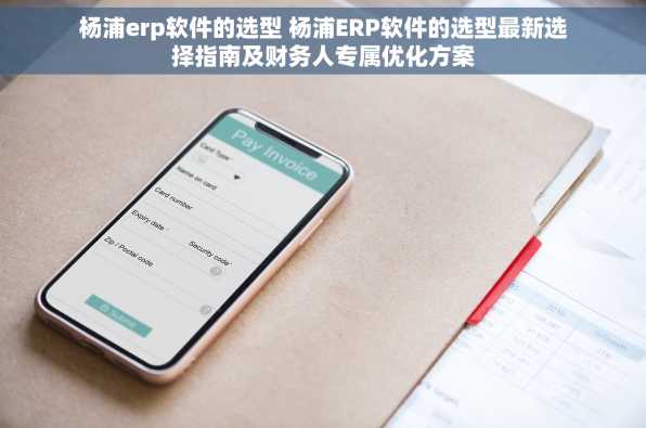 杨浦erp软件的选型 杨浦ERP软件的选型最新选择指南及财务人专属优化方案
