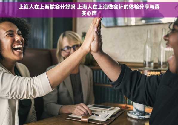 上海人在上海做会计好吗 上海人在上海做会计的体验分享与真实心声