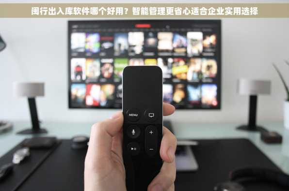 闽行出入库软件哪个好用？智能管理更省心适合企业实用选择