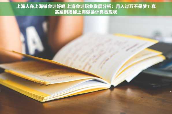上海人在上海做会计好吗 上海会计职业发展分析：月入过万不是梦？真实案例揭秘上海做会计真香现状