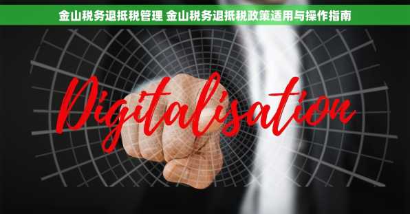 金山税务退抵税管理 金山税务退抵税政策适用与操作指南