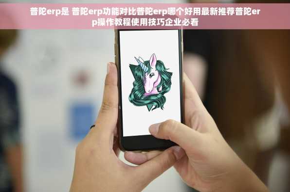 普陀erp是 普陀erp功能对比普陀erp哪个好用最新推荐普陀erp操作教程使用技巧企业必看