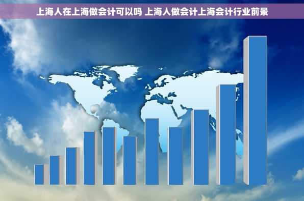上海人在上海做会计可以吗 上海人做会计上海会计行业前景