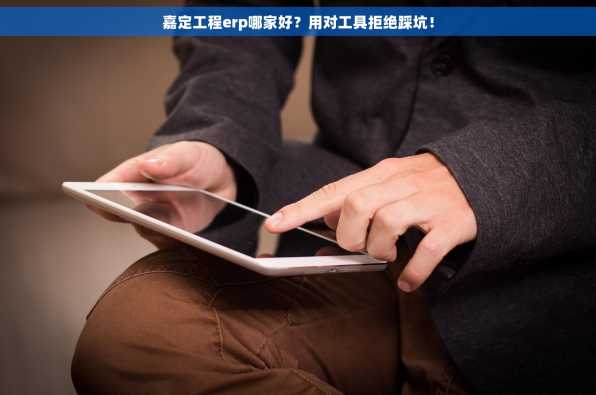 嘉定工程erp哪家好？用对工具拒绝踩坑！