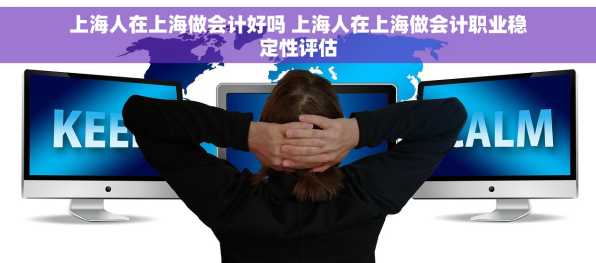 上海人在上海做会计好吗 上海人在上海做会计职业稳定性评估