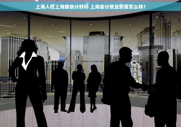 上海人在上海做会计好吗 上海会计就业前景怎么样？