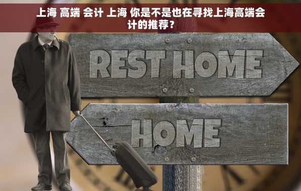 上海 高端 会计 上海 你是不是也在寻找上海高端会计的推荐？