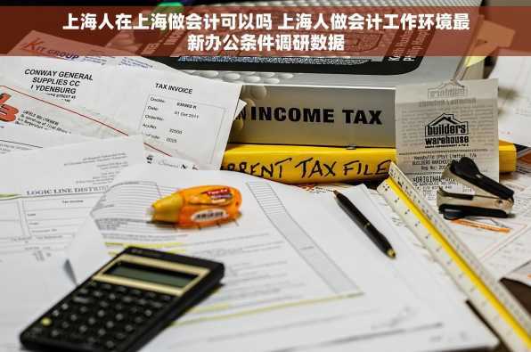 上海人在上海做会计可以吗 上海人做会计工作环境最新办公条件调研数据