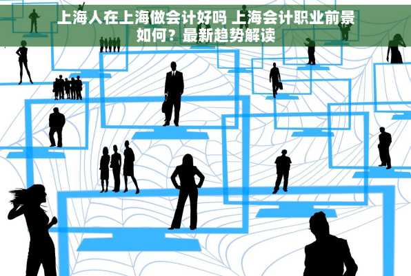 上海人在上海做会计好吗 上海会计职业前景如何？最新趋势解读