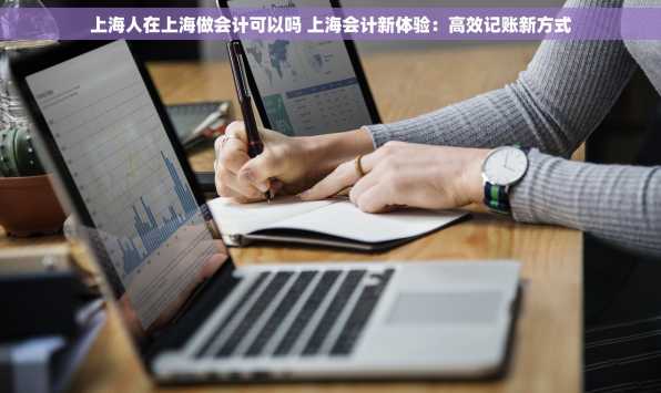 上海人在上海做会计可以吗 上海会计新体验：高效记账新方式