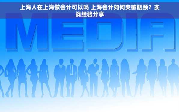 上海人在上海做会计可以吗 上海会计如何突破瓶颈？实战经验分享