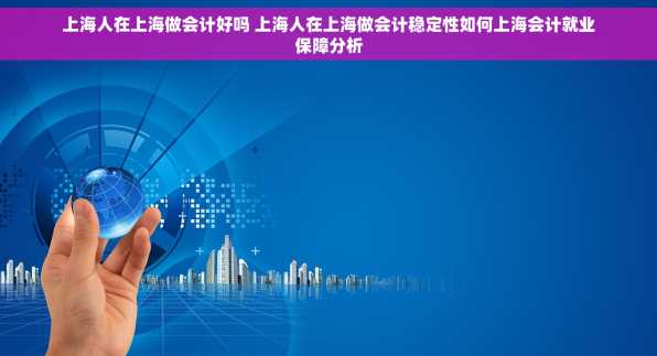 上海人在上海做会计好吗 上海人在上海做会计稳定性如何上海会计就业保障分析