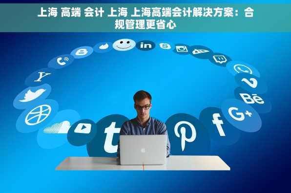 上海 高端 会计 上海 上海高端会计解决方案：合规管理更省心