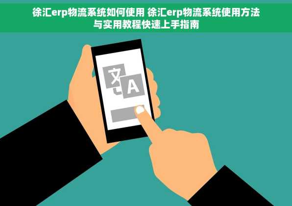 徐汇erp物流系统如何使用 徐汇erp物流系统使用方法与实用教程快速上手指南