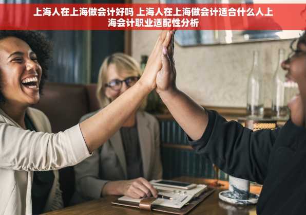 上海人在上海做会计好吗 上海人在上海做会计适合什么人上海会计职业适配性分析