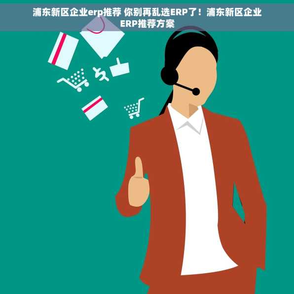 浦东新区企业erp推荐 你别再乱选ERP了！浦东新区企业ERP推荐方案