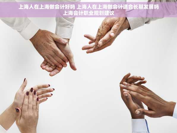 上海人在上海做会计好吗 上海人在上海做会计适合长期发展吗上海会计职业规划建议