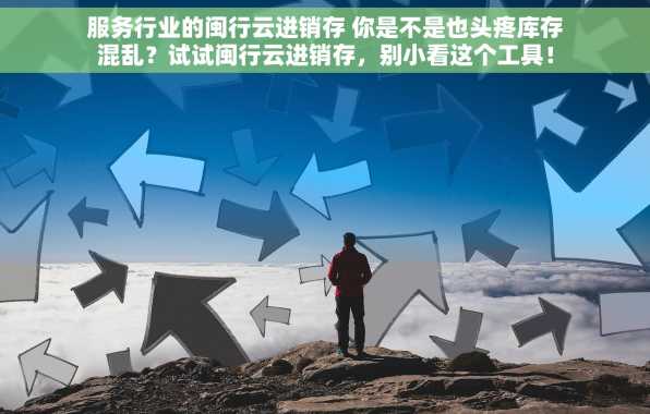 服务行业的闽行云进销存 你是不是也头疼库存混乱？试试闽行云进销存，别小看这个工具！