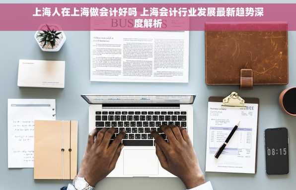 上海人在上海做会计好吗 上海会计行业发展最新趋势深度解析