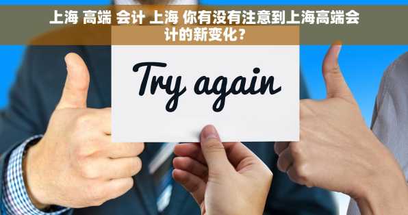 上海 高端 会计 上海 你有没有注意到上海高端会计的新变化？