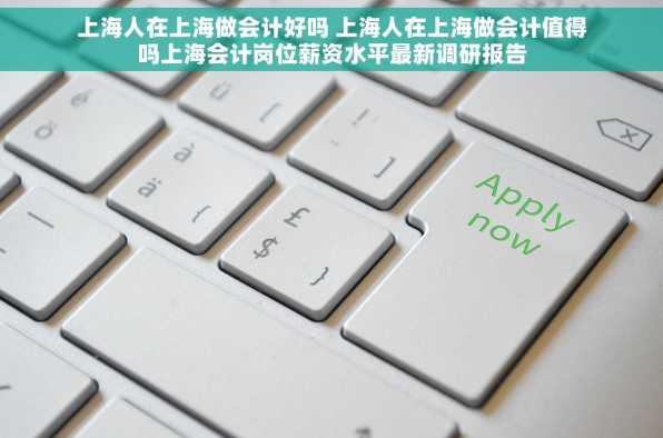 上海人在上海做会计好吗 上海人在上海做会计值得吗上海会计岗位薪资水平最新调研报告