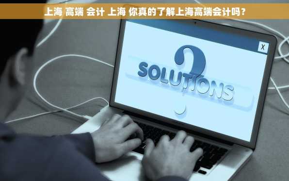 上海 高端 会计 上海 你真的了解上海高端会计吗？