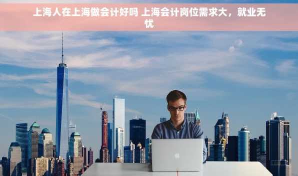 上海人在上海做会计好吗 上海会计岗位需求大，就业无忧