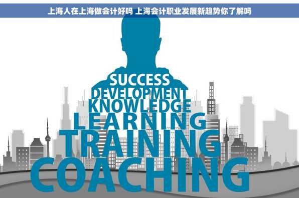 上海人在上海做会计好吗 上海会计职业发展新趋势你了解吗