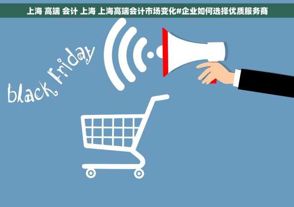 上海 高端 会计 上海 上海高端会计市场变化#企业如何选择优质服务商