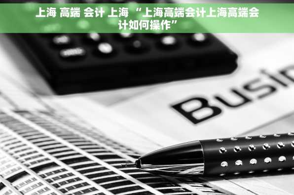 上海 高端 会计 上海 “上海高端会计上海高端会计如何操作”