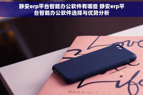静安erp平台智能办公软件有哪些 静安erp平台智能办公软件选择与优势分析