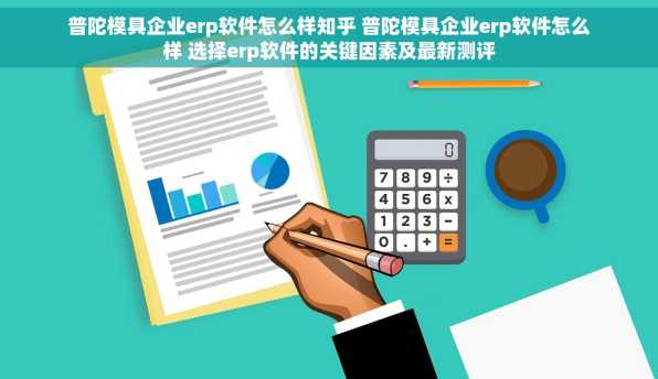 普陀模具企业erp软件怎么样知乎 普陀模具企业erp软件怎么样 选择erp软件的关键因素及最新测评