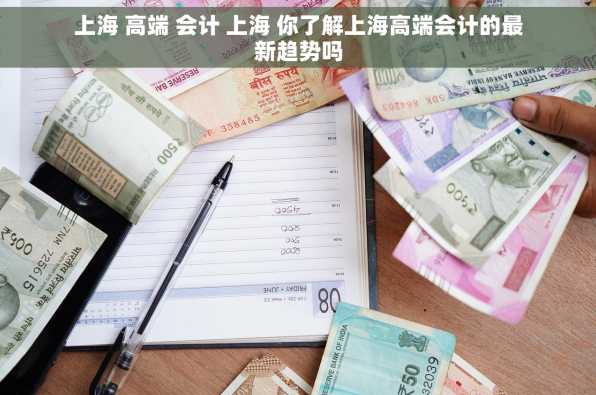 上海 高端 会计 上海 你了解上海高端会计的最新趋势吗