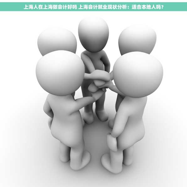 上海人在上海做会计好吗 上海会计就业现状分析：适合本地人吗？
