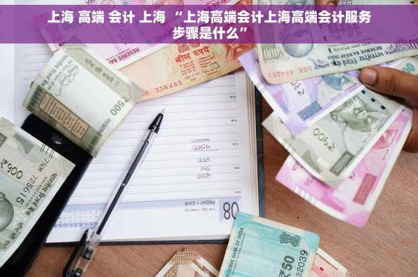 上海 高端 会计 上海 “上海高端会计上海高端会计服务步骤是什么”
