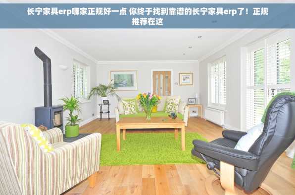 长宁家具erp哪家正规好一点 你终于找到靠谱的长宁家具erp了！正规推荐在这