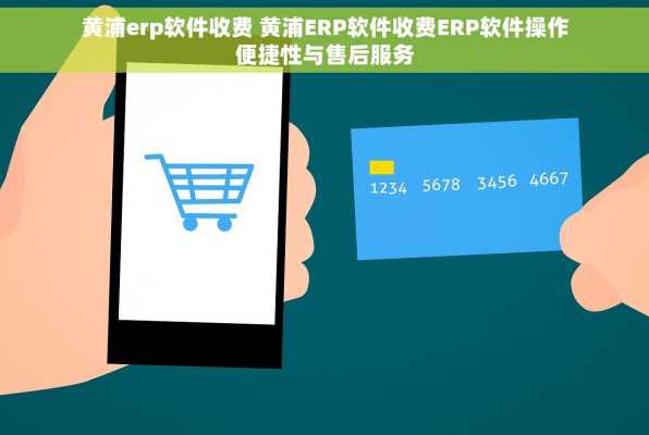 黄浦erp软件收费 黄浦ERP软件收费ERP软件操作便捷性与售后服务