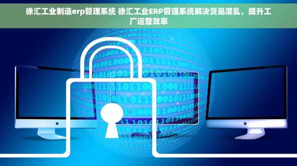 徐汇工业制造erp管理系统 徐汇工业ERP管理系统解决货品混乱，提升工厂运营效率