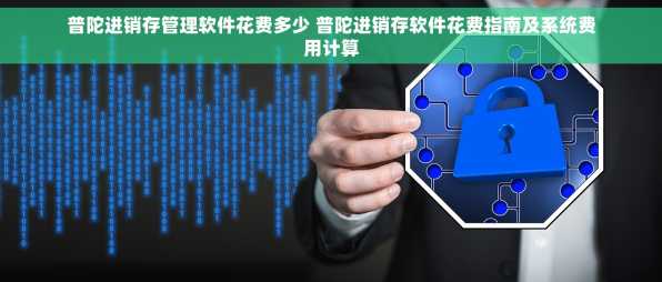 普陀进销存管理软件花费多少 普陀进销存软件花费指南及系统费用计算