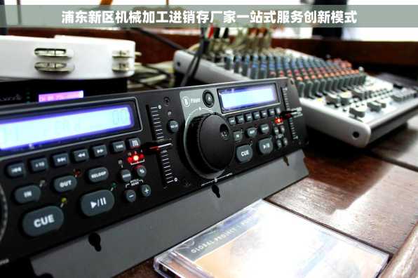 浦东新区机械加工进销存厂家一站式服务创新模式