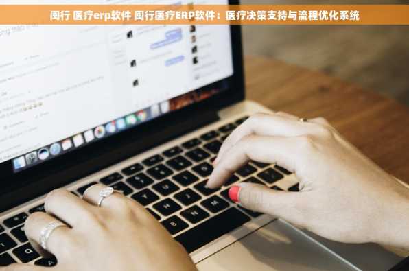 闽行 医疗erp软件 闽行医疗ERP软件：医疗决策支持与流程优化系统