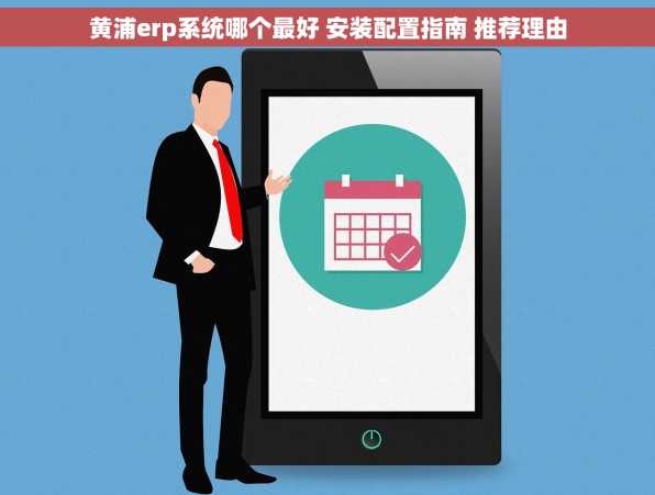 黄浦erp系统哪个最好 安装配置指南 推荐理由