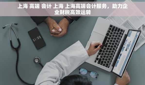 上海 高端 会计 上海 上海高端会计服务，助力企业财税高效运转