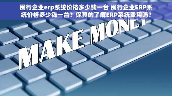 闽行企业erp系统价格多少钱一台 闽行企业ERP系统价格多少钱一台？你真的了解ERP系统费用吗？
