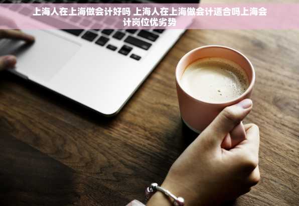 上海人在上海做会计好吗 上海人在上海做会计适合吗上海会计岗位优劣势