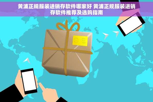 黄浦正规服装进销存软件哪家好 黄浦正规服装进销存软件推荐及选购指南