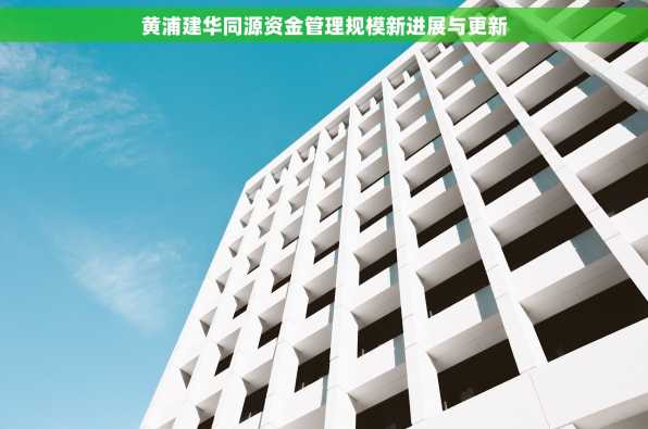 黄浦建华同源资金管理规模新进展与更新