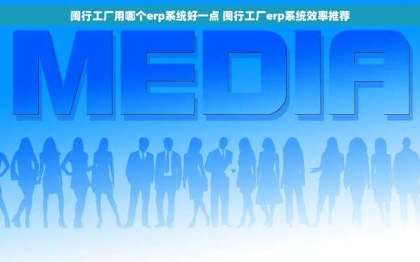 闽行工厂用哪个erp系统好一点 闽行工厂erp系统效率推荐