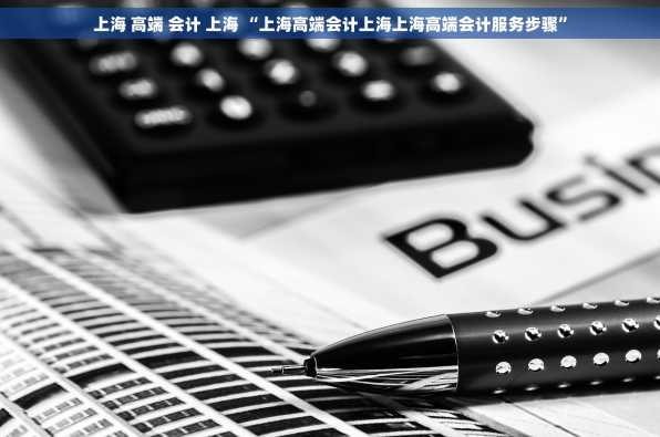上海 高端 会计 上海 “上海高端会计上海上海高端会计服务步骤”